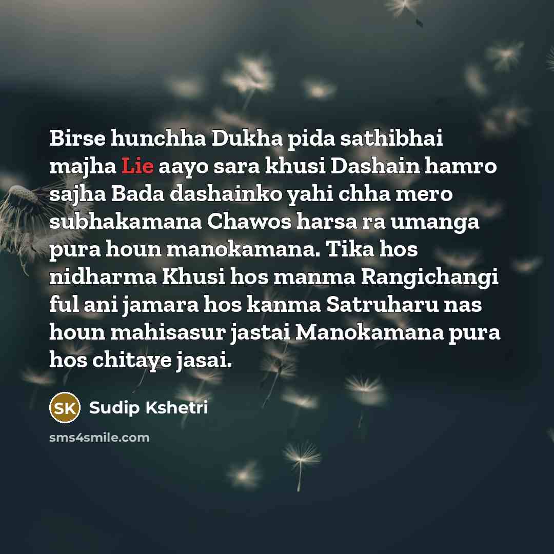 “Birse hunchha Dukha pida sathibhai majha Lie aayo sara khusi Dashain hamro sajha Bada dashainko yahi chha mero subhakamana Chawos harsa ra umanga pura houn manokamana. Tika hos nidharma Khusi hos manma Rangichangi ful ani jamara hos kanma Satruharu nas houn mahisasur jastai Manokamana pura hos…” quote by Sudip Kshetri