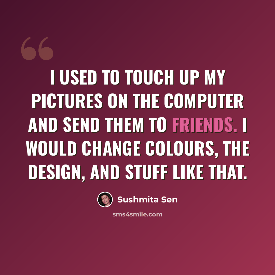 “I used to touch up my pictures on the computer and send them to friends. I would change colours, the design, and stuff like that.” quote by Sushmita Sen