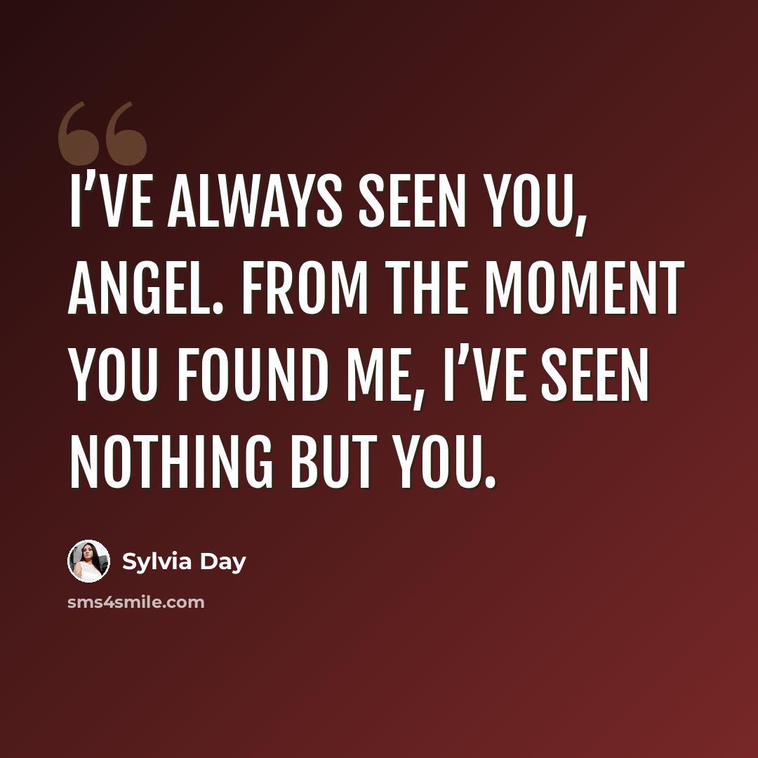 “I’ve always seen you, angel. From the moment you found me, I’ve seen nothing but you.” quote by Sylvia Day