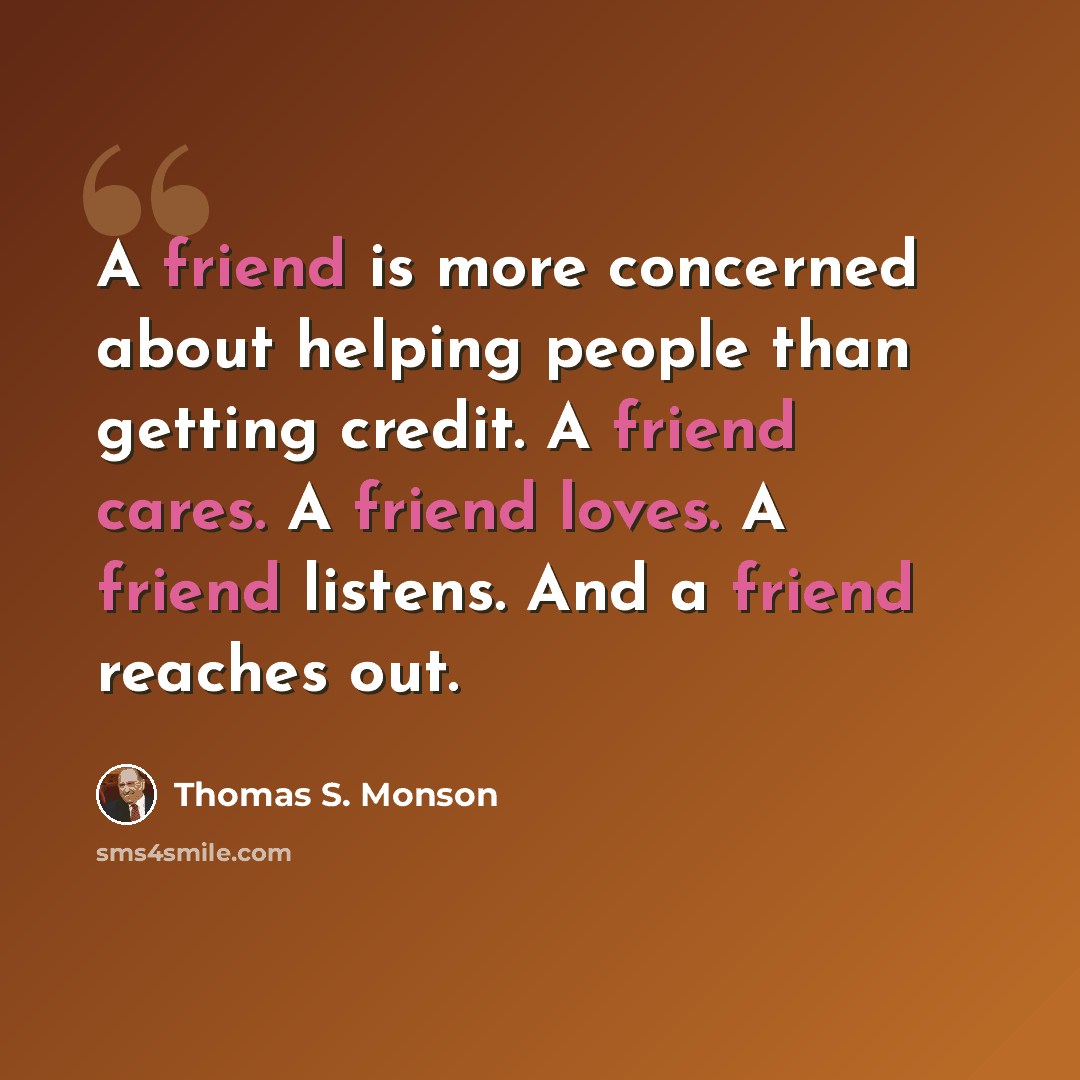 “A friend is more concerned about helping people than getting credit. A friend cares. A friend loves. A friend listens. And a friend reaches out.” quote by Thomas S. Monson