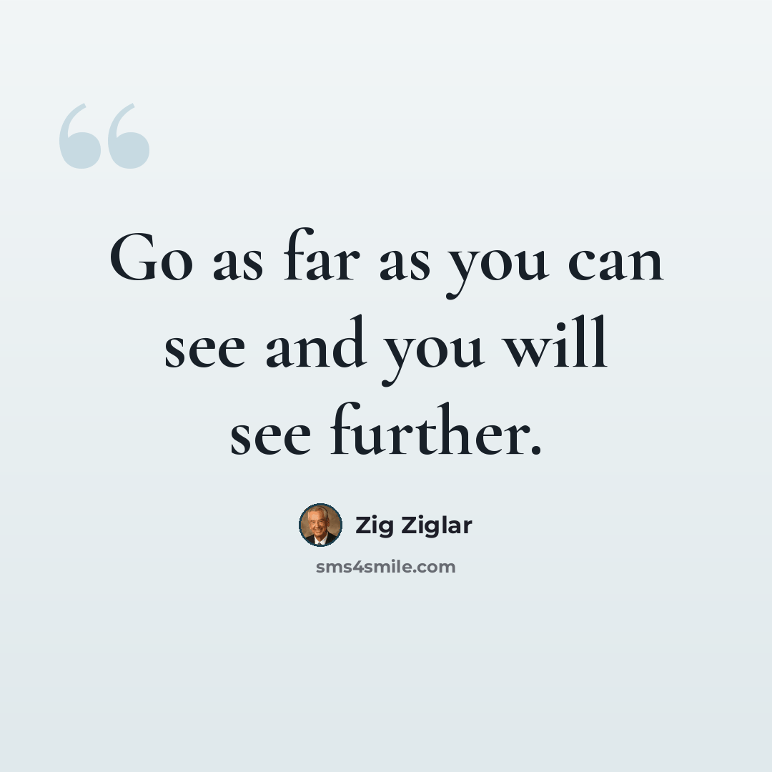 “Go as far as you can see and you will see further.” quote by Zig Ziglar
