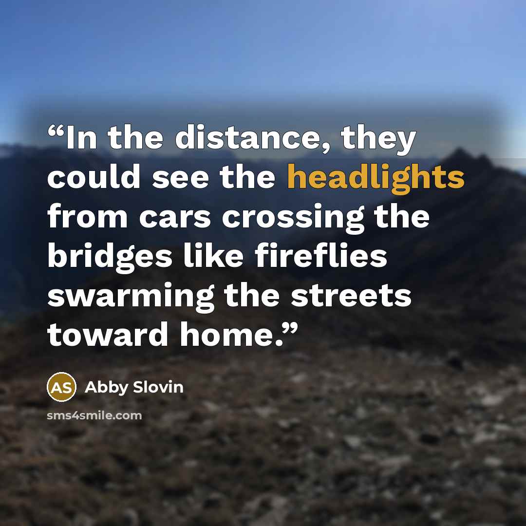 “In the distance, they could see the headlights from cars crossing the bridges like fireflies swarming the streets toward home.” quote by Abby Slovin