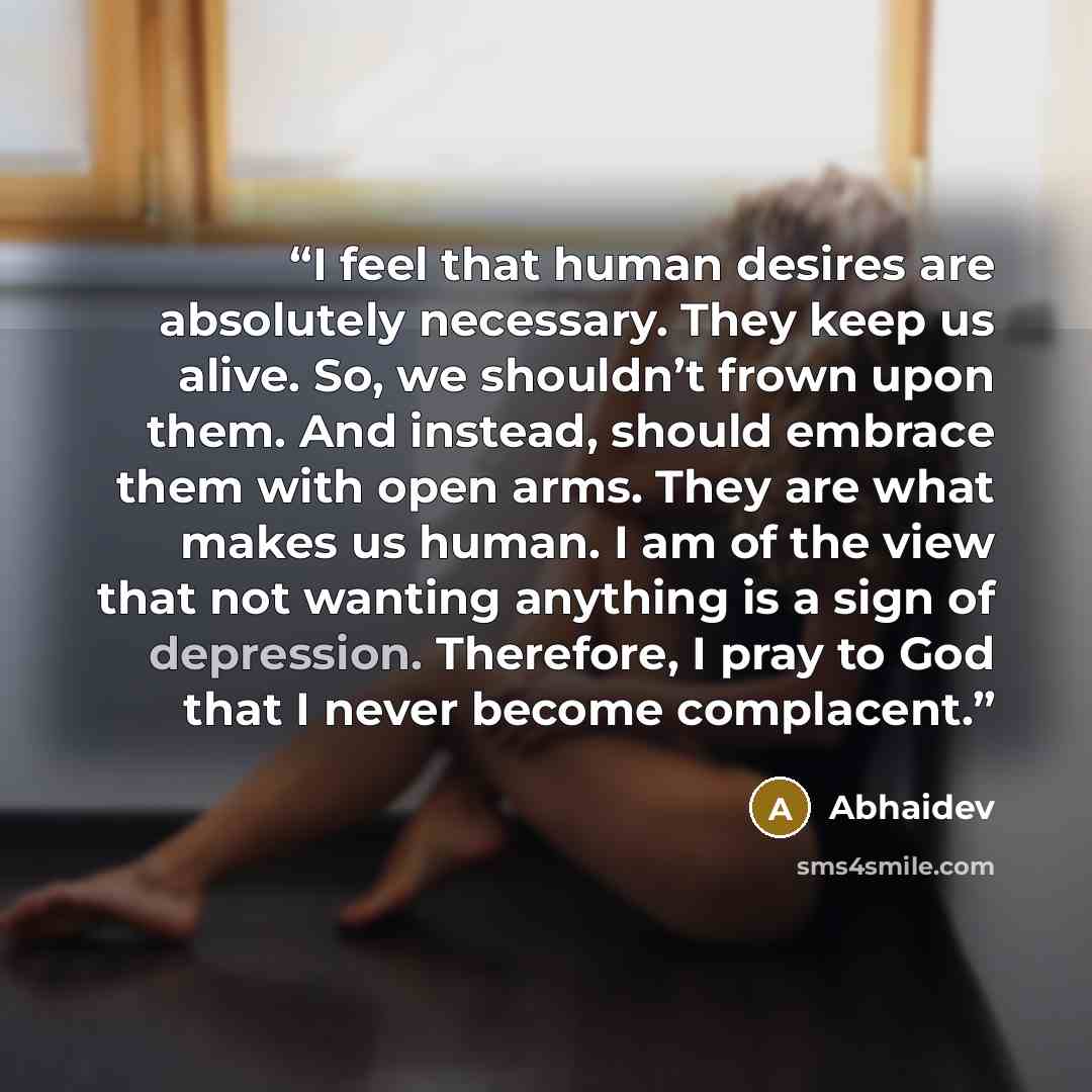 “I feel that human desires are absolutely necessary. They keep us alive. So, we shouldn’t frown upon them. And instead, should embrace them with open arms. They are what makes us human. I am of the view that not wanting anything is a sign of depression. Therefore, I pray to God that I never become…” quote by Abhaidev