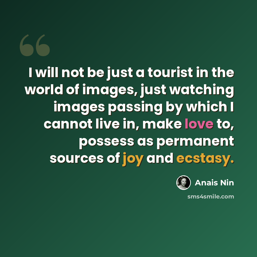 “I will not be just a tourist in the world of images, just watching images passing by which I cannot live in, make love to, possess as permanent sources of joy and ecstasy.” quote by Anais Nin
