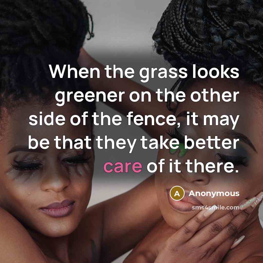 “When the grass looks greener on the other side of the fence, it may be that they take better care of it there.” quote by Anonymous