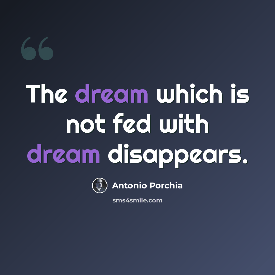 “The dream which is not fed with dream disappears.” quote by Antonio Porchia