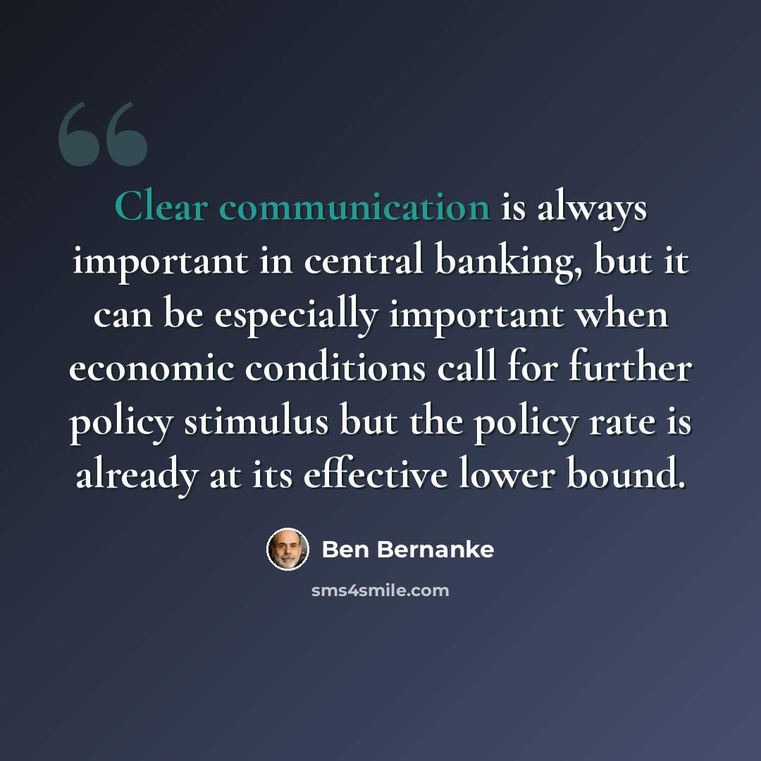 “Clear communication is always important in central banking, but it can be especially important when economic conditions call for further policy stimulus but the policy rate is already at its effective lower bound.” quote by Ben Bernanke
