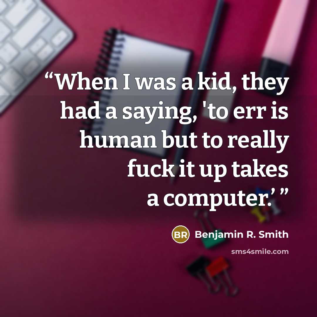 “When I was a kid, they had a saying, 'to err is human but to really fuck it up takes a computer.’” quote by Benjamin R. Smith