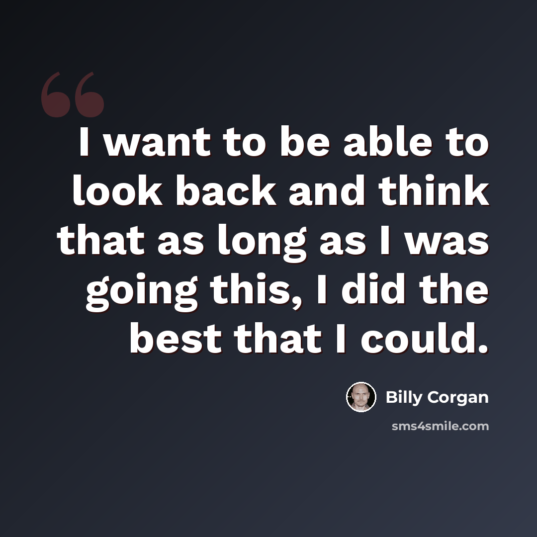 “I want to be able to look back and think that as long as I was going this, I did the best that I could.” quote by Billy Corgan