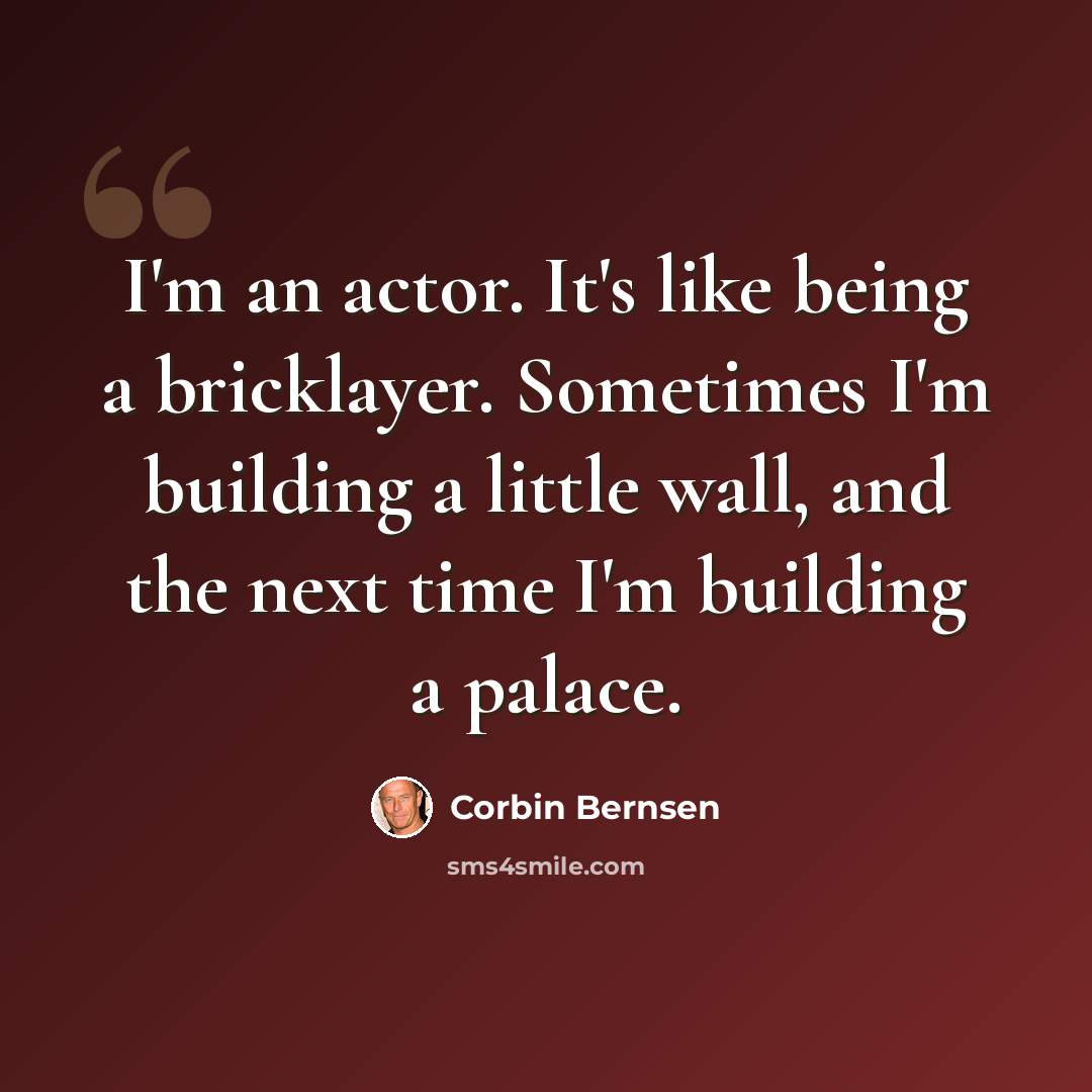 “I'm an actor. It's like being a bricklayer. Sometimes I'm building a little wall, and the next time I'm building a palace.” quote by Corbin Bernsen