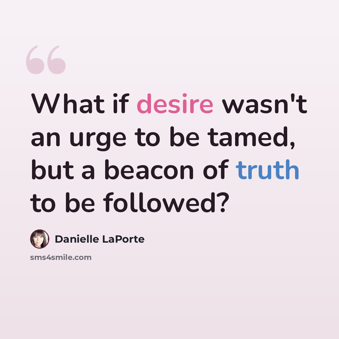 “What if desire wasn't an urge to be tamed, but a beacon of truth to be followed?” quote by Danielle LaPorte