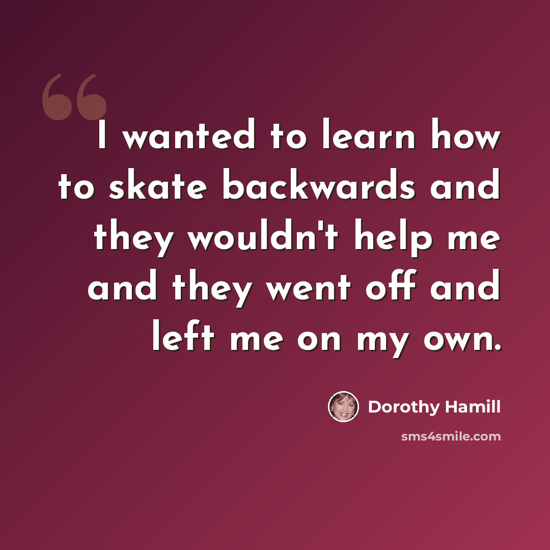 “I wanted to learn how to skate backwards and they wouldn't help me and they went off and left me on my own.” quote by Dorothy Hamill