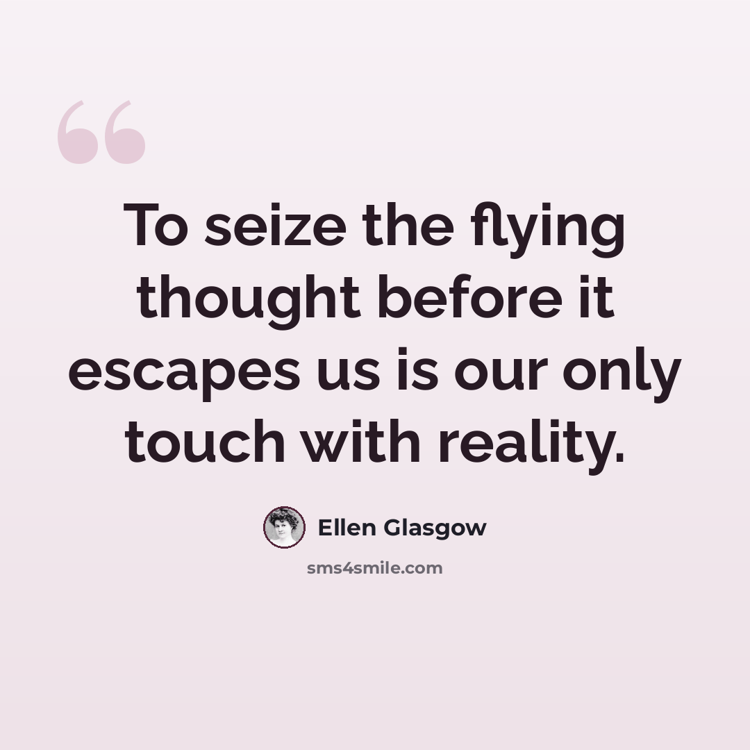 “To seize the flying thought before it escapes us is our only touch with reality.” quote by Ellen Glasgow