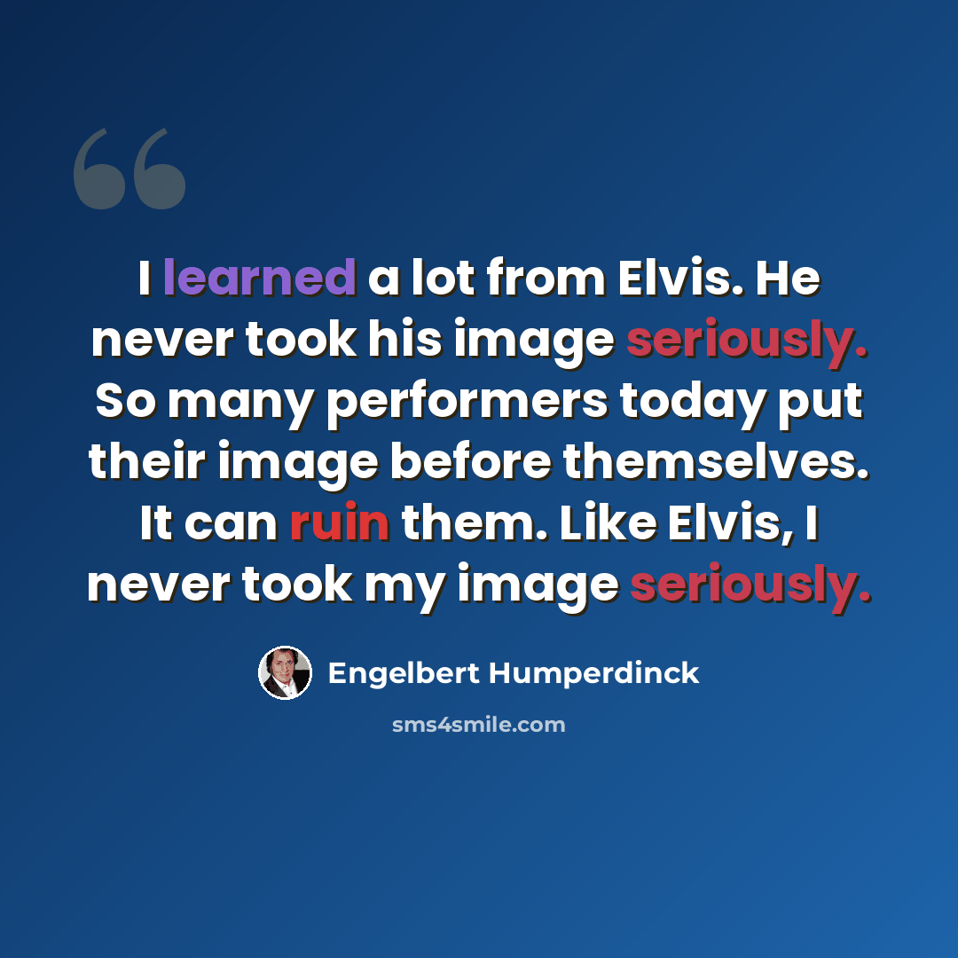 “I learned a lot from Elvis. He never took his image seriously. So many performers today put their image before themselves. It can ruin them. Like Elvis, I never took my image seriously.” quote by Engelbert Humperdinck