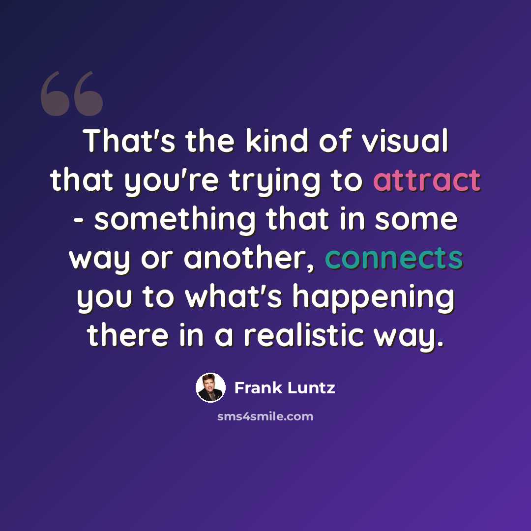 “That's the kind of visual that you're trying to attract - something that in some way or another, connects you to what's happening there in a realistic way.” quote by Frank Luntz