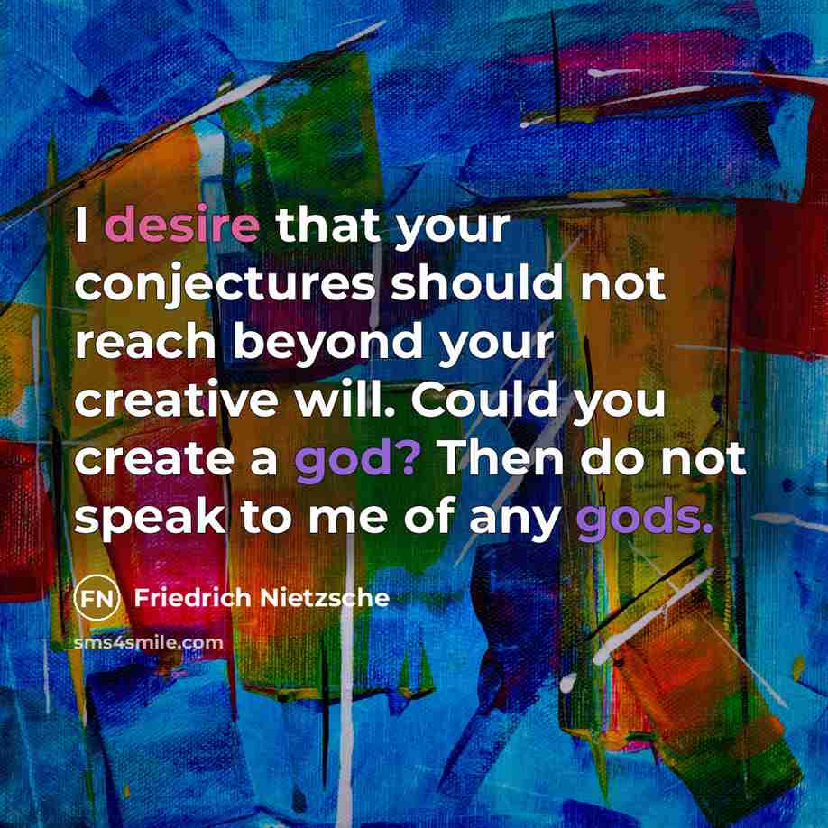 “I desire that your conjectures should not reach beyond your creative will. Could you create a god? Then do not speak to me of any gods.” quote by Friedrich Nietzsche