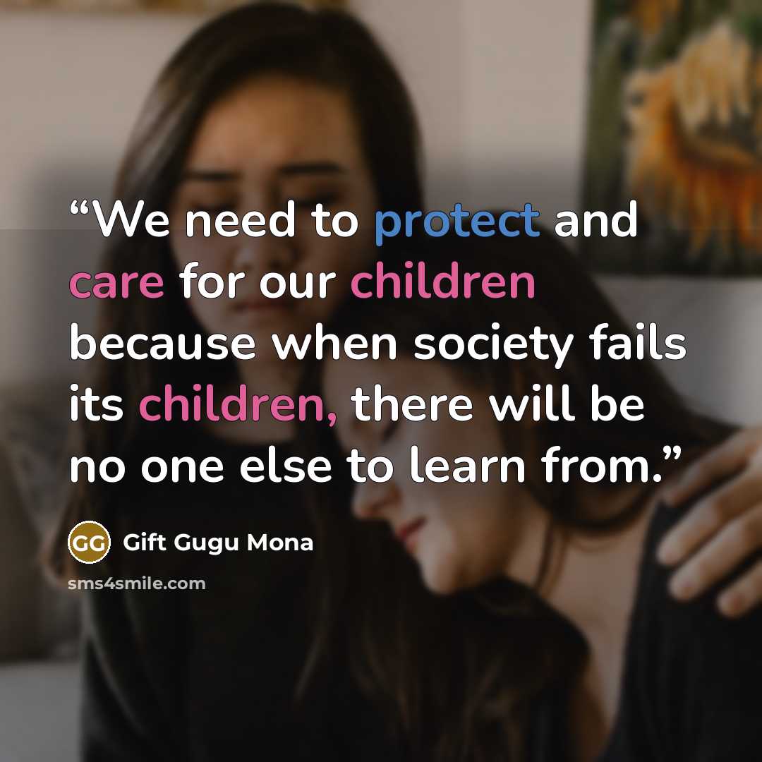 “We need to protect and care for our children because when society fails its children, there will be no one else to learn from.” quote by Gift Gugu Mona