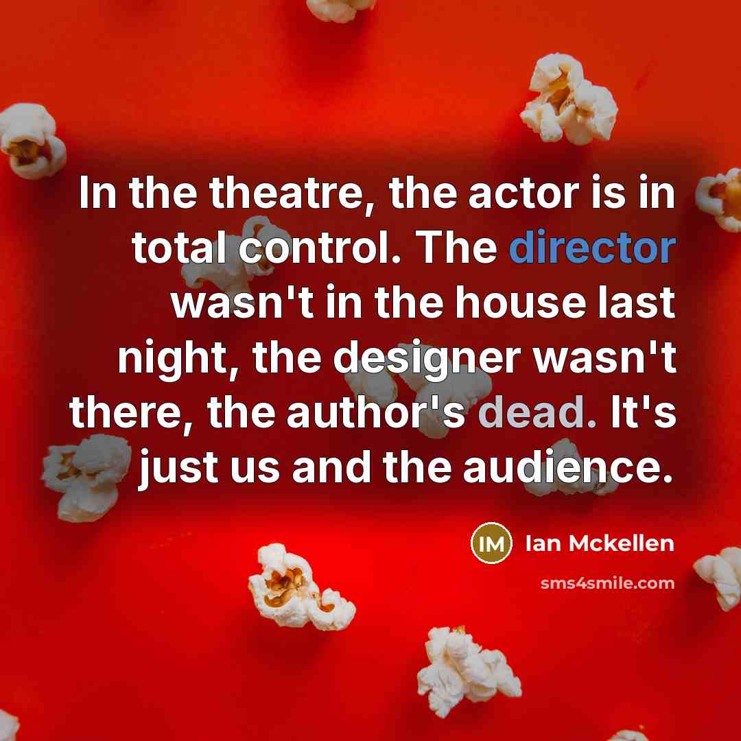 “In the theatre, the actor is in total control. The director wasn't in the house last night, the designer wasn't there, the author's dead. It's just us and the audience.” quote by Ian Mckellen