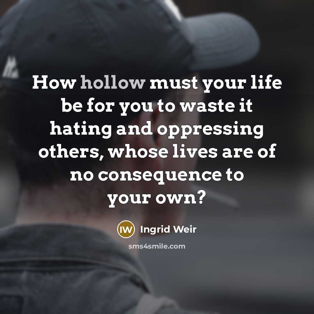 “How hollow must your life be for you to waste it hating and oppressing others, whose lives are of no consequence to your own?” quote by Ingrid Weir