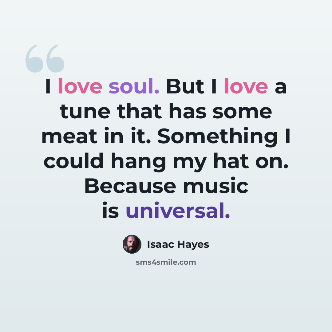 “I love soul. But I love a tune that has some meat in it. Something I could hang my hat on. Because music is universal.” quote by Isaac Hayes