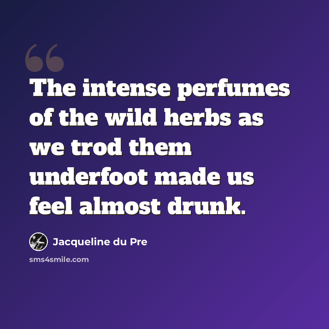 “The intense perfumes of the wild herbs as we trod them underfoot made us feel almost drunk.” quote by Jacqueline du Pre