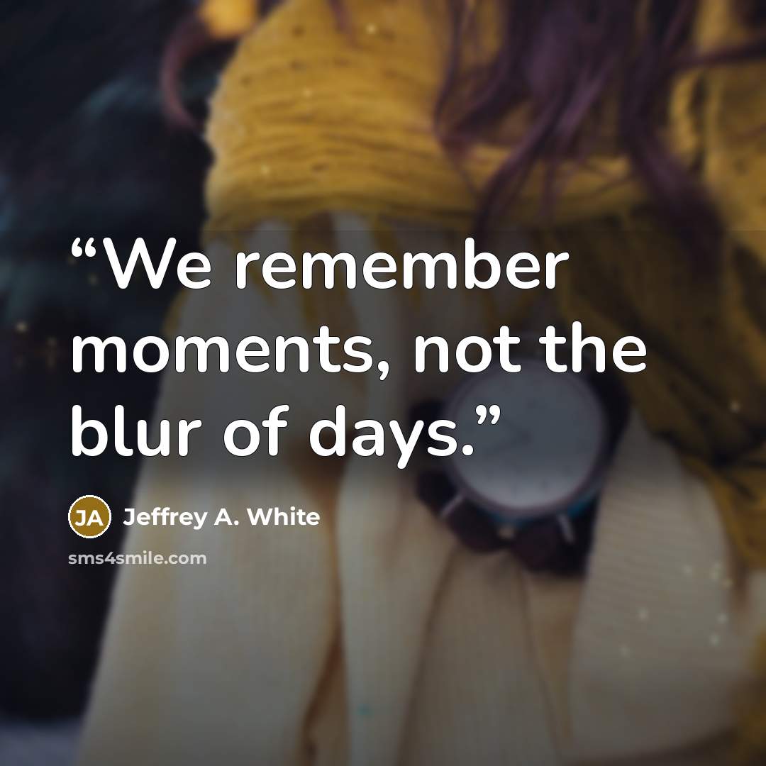 “We remember moments, not the blur of days.” quote by Jeffrey A. White