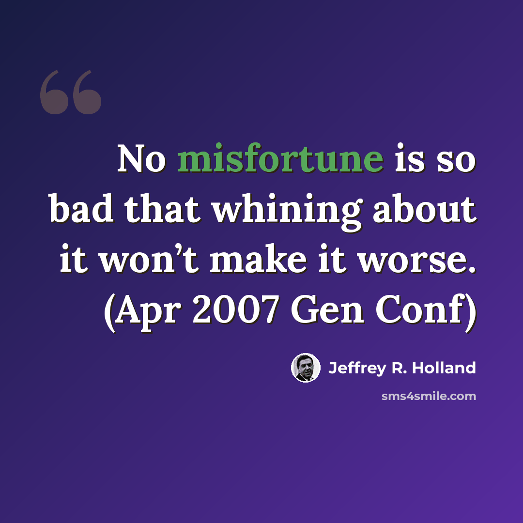 “No misfortune is so bad that whining about it won’t make it worse. (Apr 2007 Gen Conf)” quote by Jeffrey R. Holland