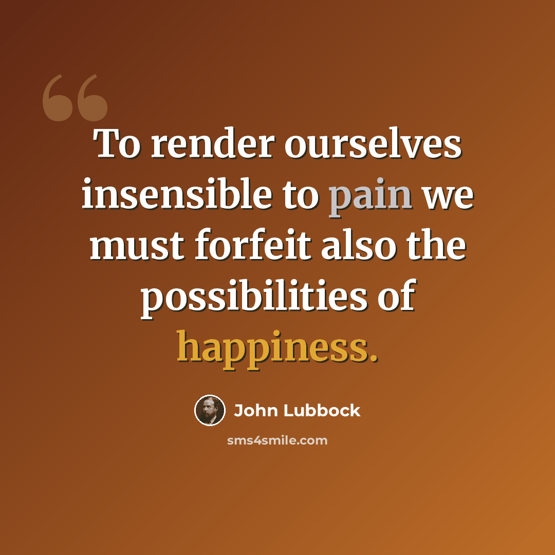 “To render ourselves insensible to pain we must forfeit also the possibilities of happiness.” quote by John Lubbock