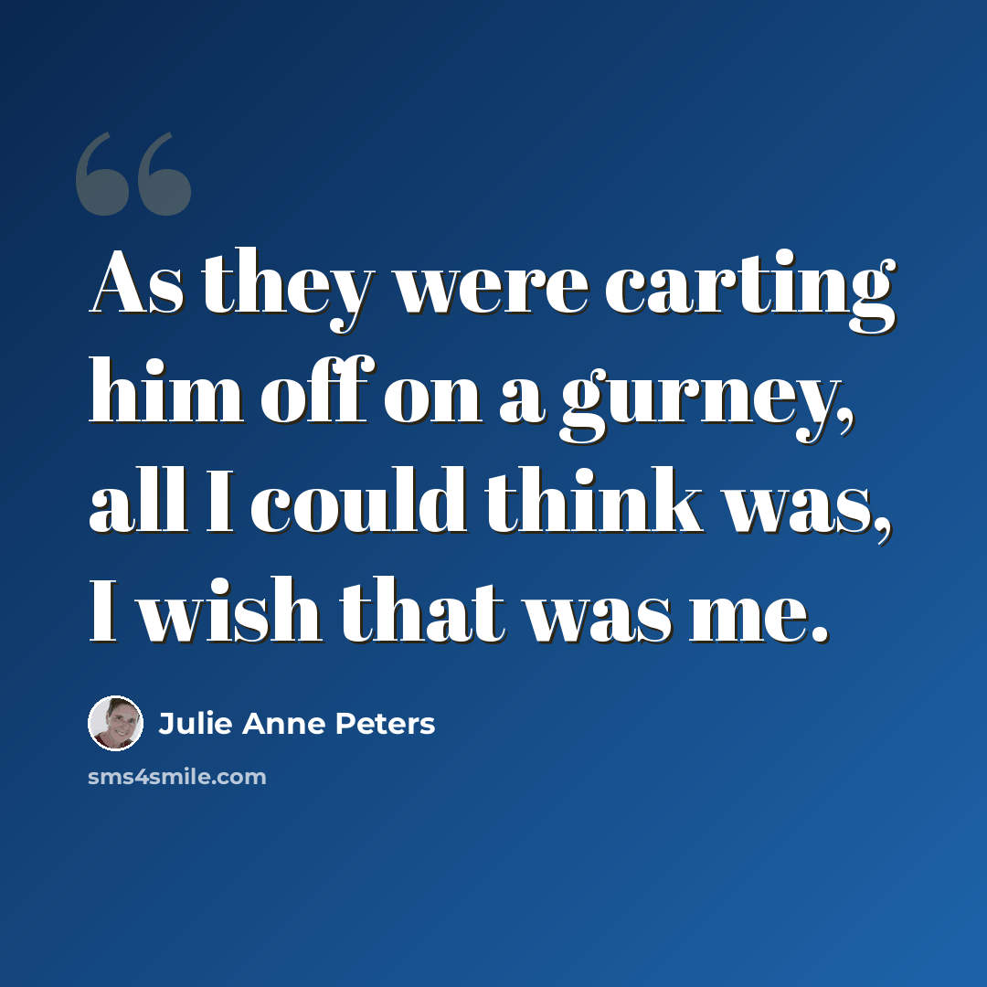 “As they were carting him off on a gurney, all I could think was, I wish that was me.” quote by Julie Anne Peters