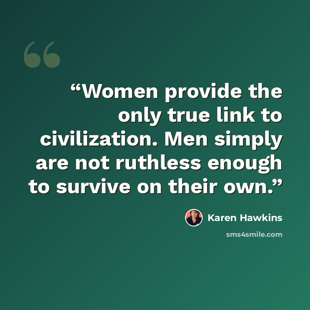 “Women provide the only true link to civilization. Men simply are not ruthless enough to survive on their own.” quote by Karen Hawkins