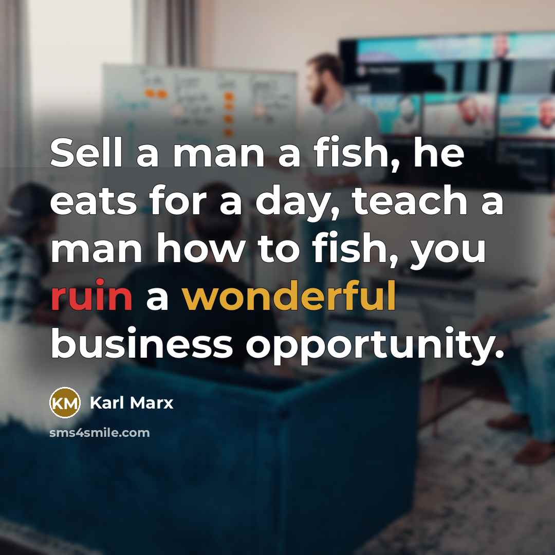 “Sell a man a fish, he eats for a day, teach a man how to fish, you ruin a wonderful business opportunity.” quote by Karl Marx