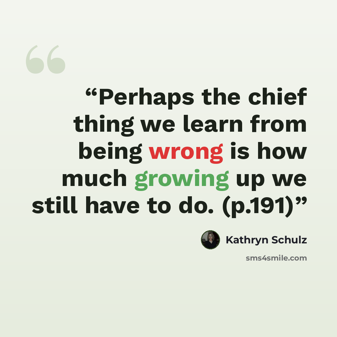 “Perhaps the chief thing we learn from being wrong is how much growing up we still have to do. (p.191)” quote by Kathryn Schulz