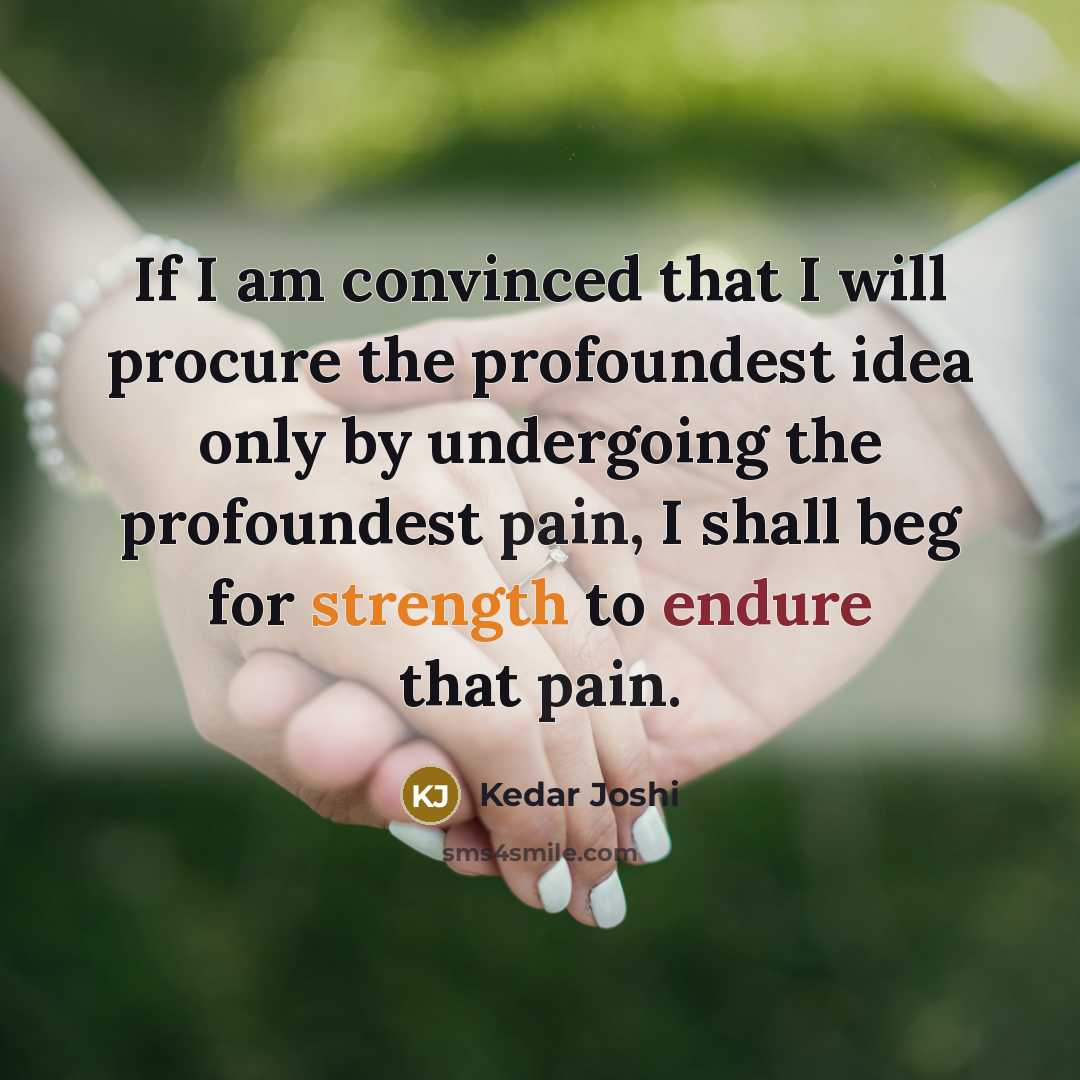 “If I am convinced that I will procure the profoundest idea only by undergoing the profoundest pain, I shall beg for strength to endure that pain.” quote by Kedar Joshi