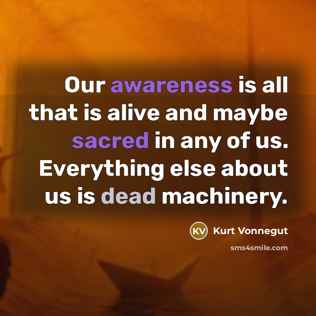 “Our awareness is all that is alive and maybe sacred in any of us. Everything else about us is dead machinery.” quote by Kurt Vonnegut