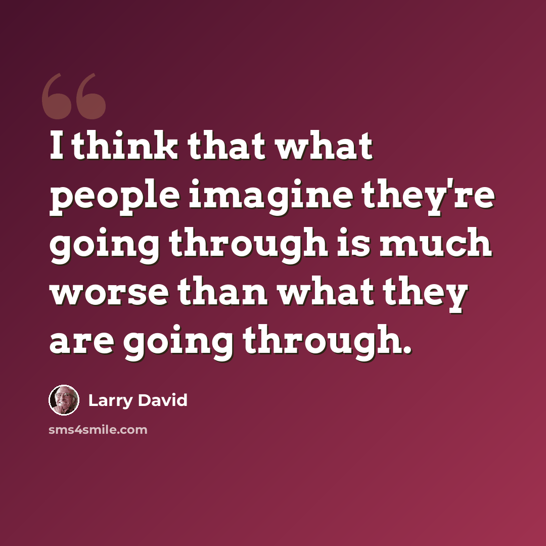 “I think that what people imagine they're going through is much worse than what they are going through.” quote by Larry David