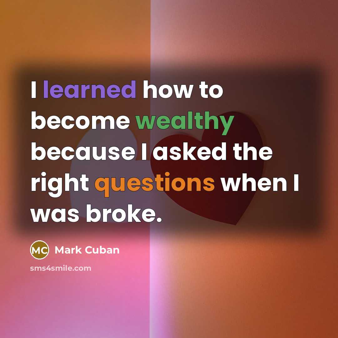 “I learned how to become wealthy because I asked the right questions when I was broke.” quote by Mark Cuban