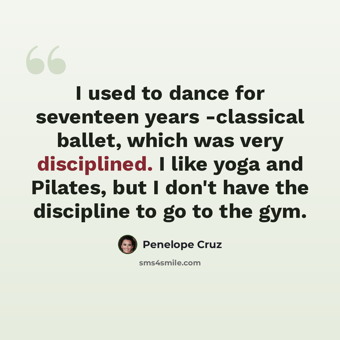 “I used to dance for seventeen years -classical ballet, which was very disciplined. I like yoga and Pilates, but I don't have the discipline to go to the gym.” quote by Penelope Cruz