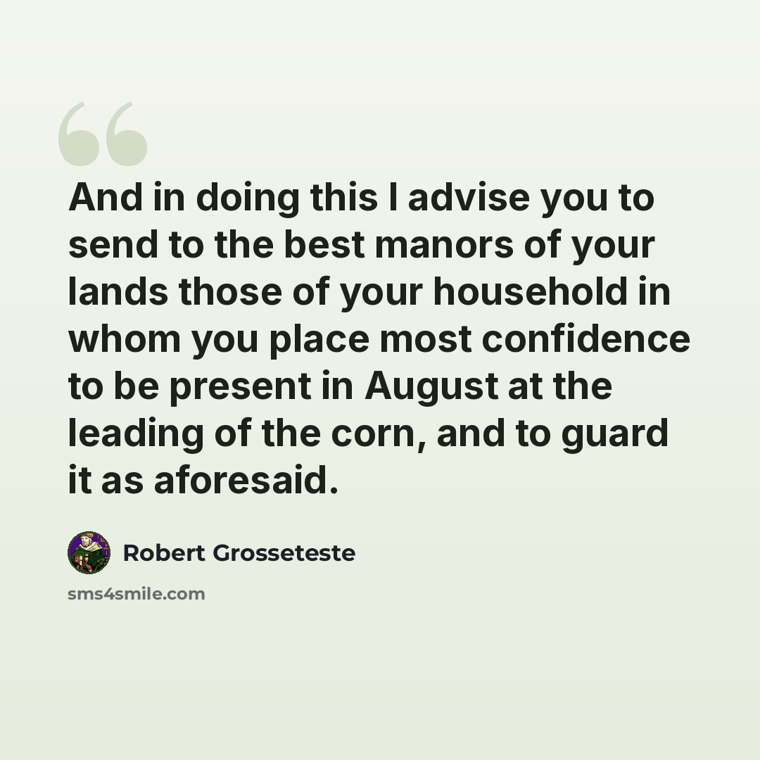 “And in doing this I advise you to send to the best manors of your lands those of your household in whom you place most confidence to be present in August at the leading of the corn, and to guard it as aforesaid.” quote by Robert Grosseteste