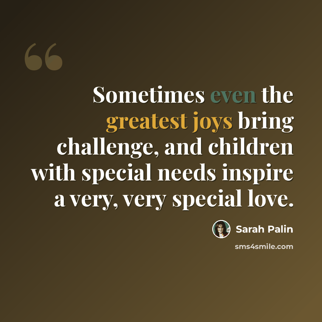 “Sometimes even the greatest joys bring challenge, and children with special needs inspire a very, very special love.” quote by Sarah Palin