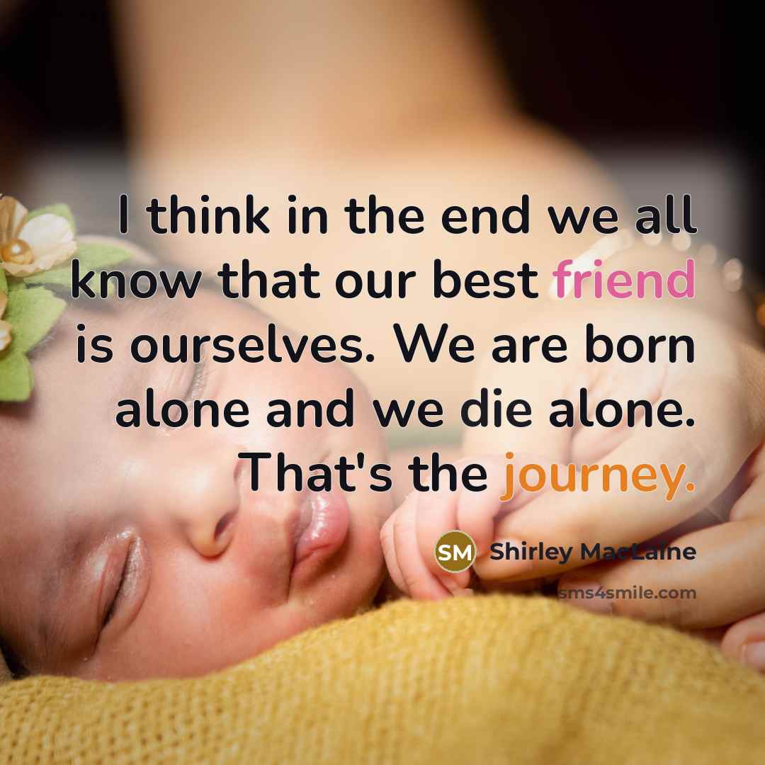 “I think in the end we all know that our best friend is ourselves. We are born alone and we die alone. That's the journey.” quote by Shirley MacLaine