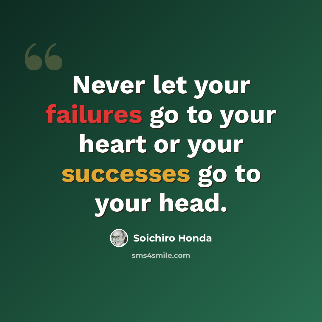 “Never let your failures go to your heart or your successes go to your head.” quote by Soichiro Honda
