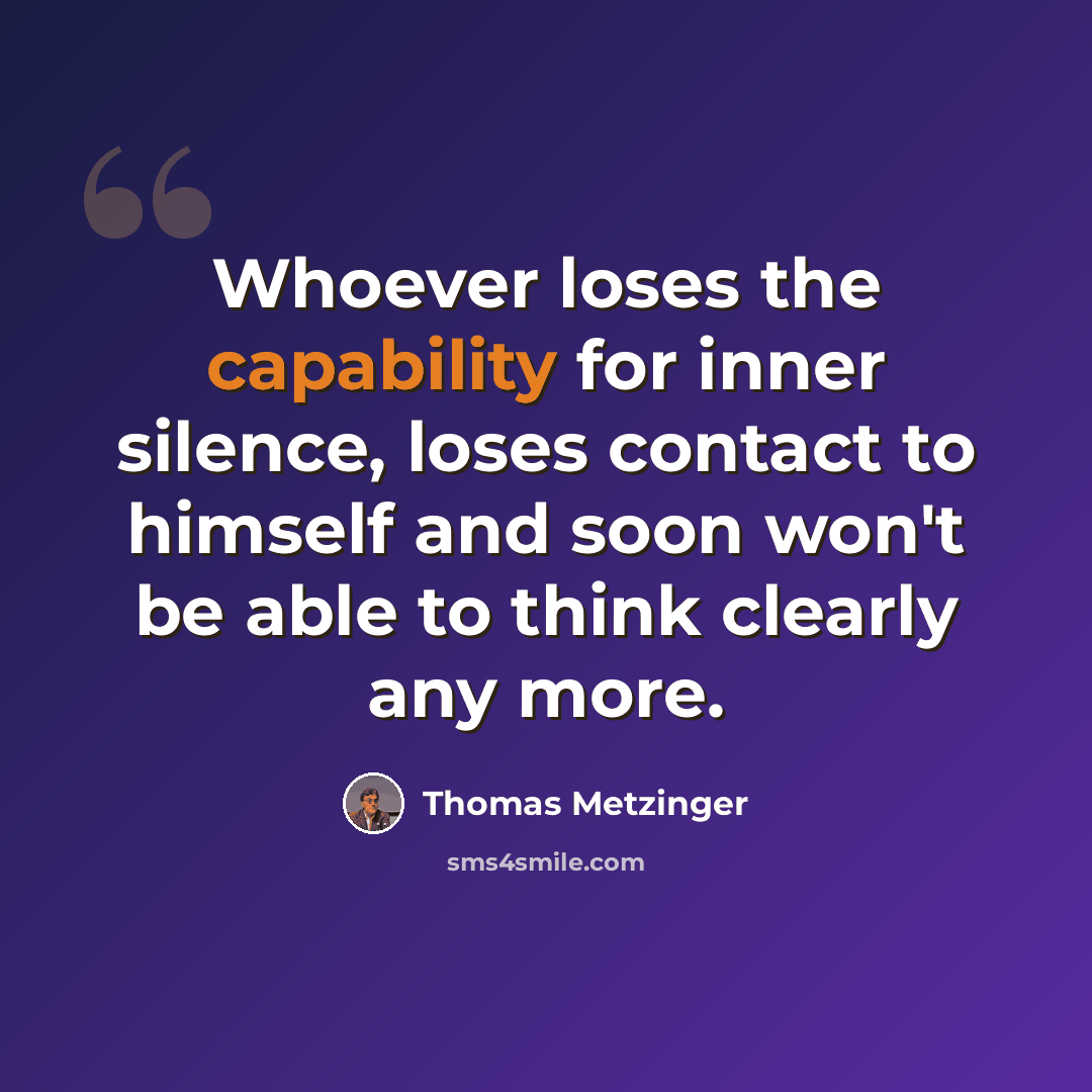 “Whoever loses the capability for inner silence, loses contact to himself and soon won't be able to think clearly any more.” quote by Thomas Metzinger