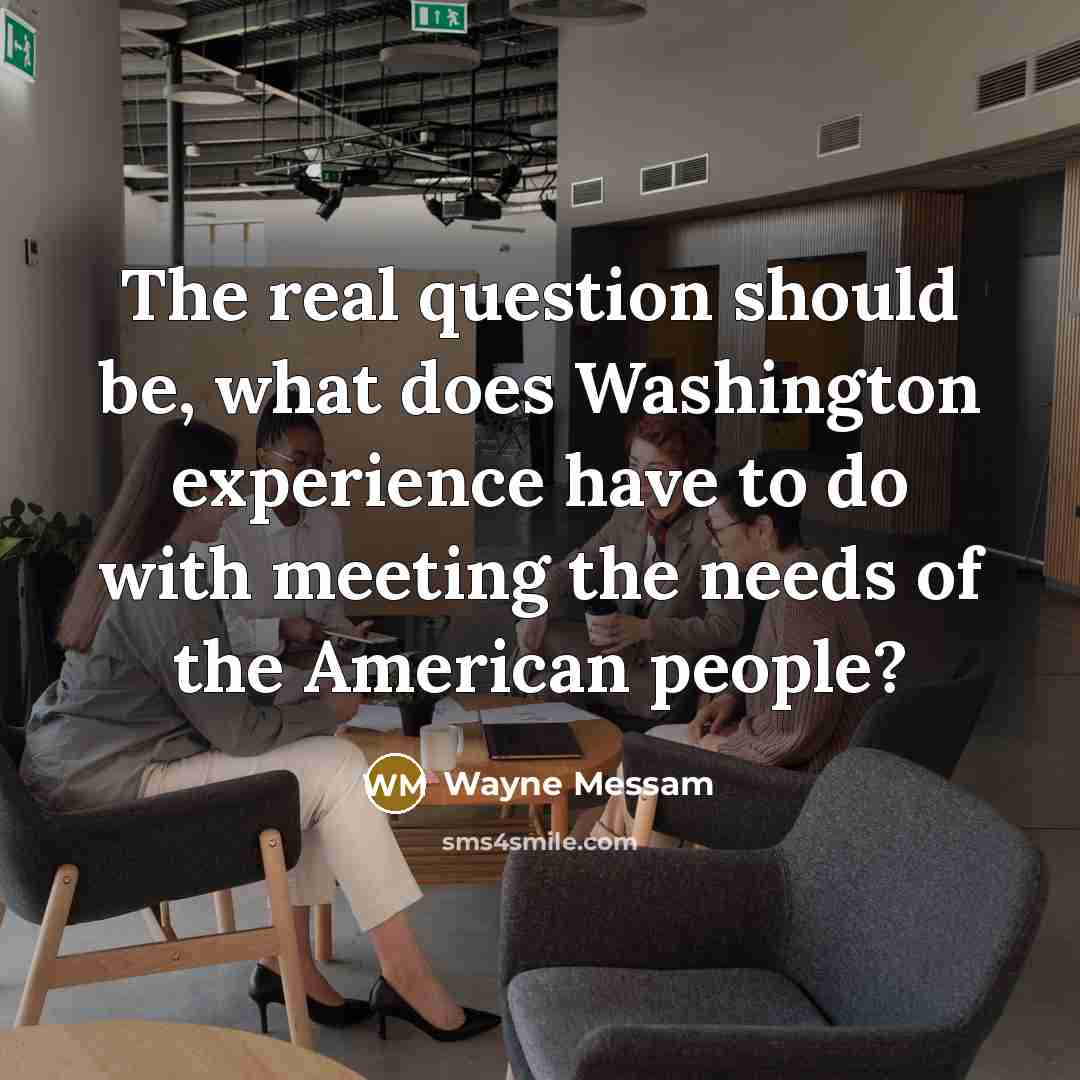 “The real question should be, what does Washington experience have to do with meeting the needs of the American people?” quote by Wayne Messam
