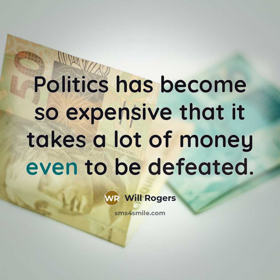 “Politics has become so expensive that it takes a lot of money even to be defeated.” quote by Will Rogers