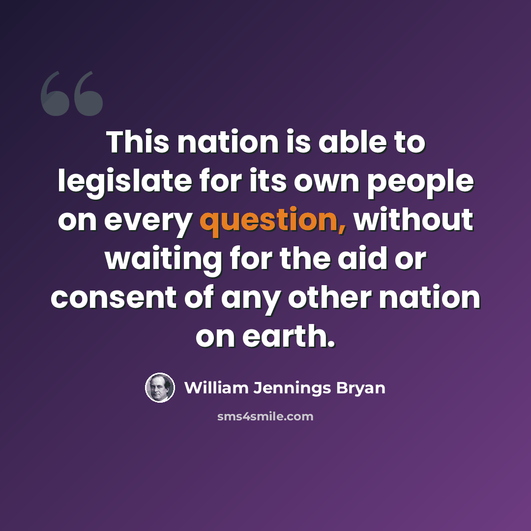 “This nation is able to legislate for its own people on every question, without waiting for the aid or consent of any other nation on earth.” quote by William Jennings Bryan