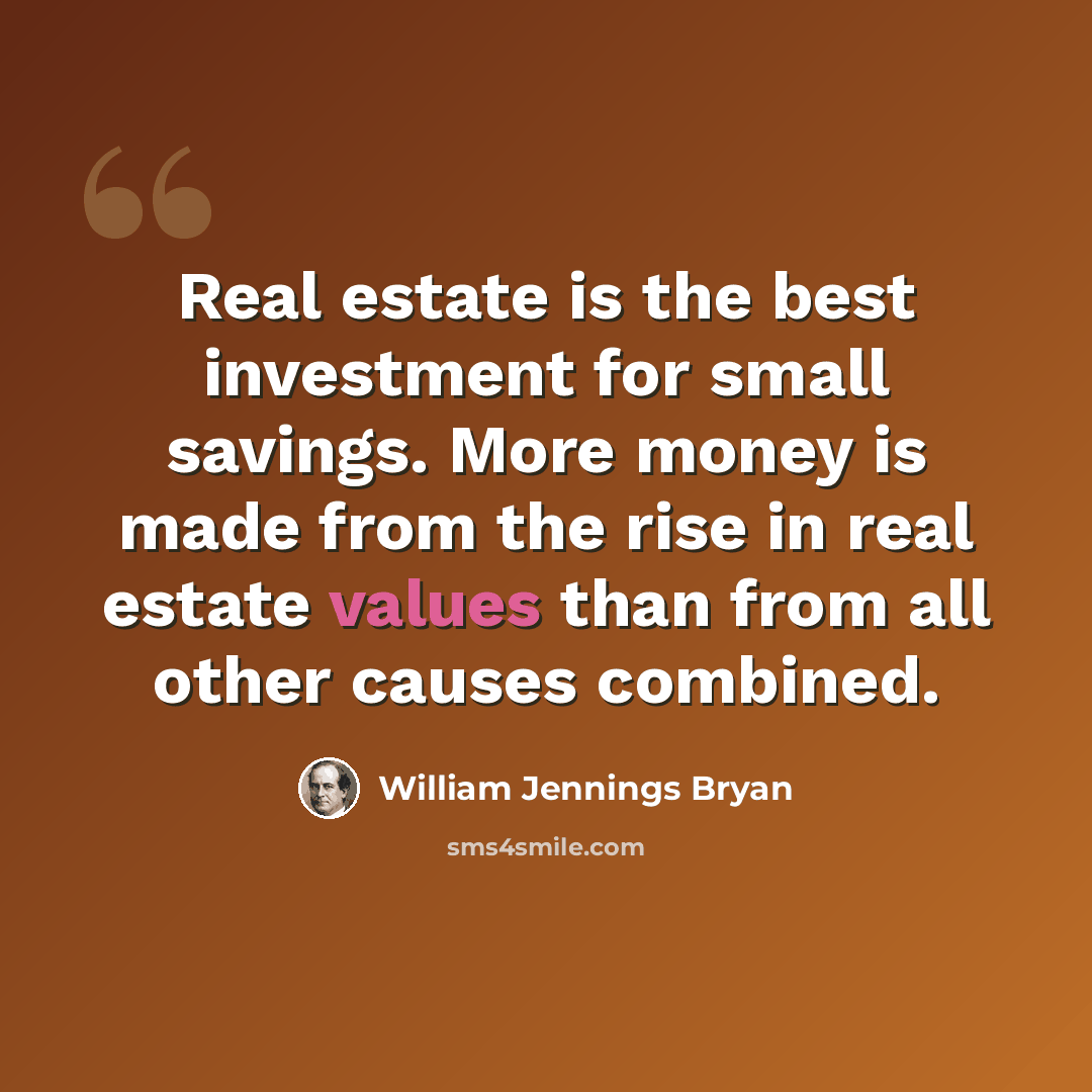“Real estate is the best investment for small savings. More money is made from the rise in real estate values than from all other causes combined.” quote by William Jennings Bryan