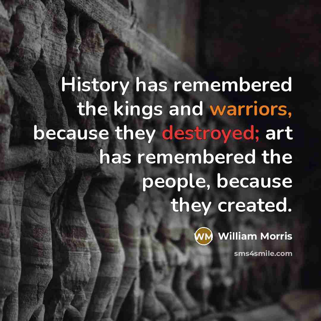 “History has remembered the kings and warriors, because they destroyed; art has remembered the people, because they created.” quote by William Morris