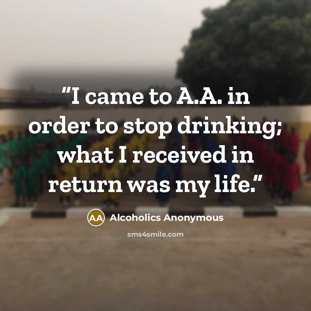 “I came to A.A. in order to stop drinking; what I received in return was my life.” quote by Alcoholics Anonymous