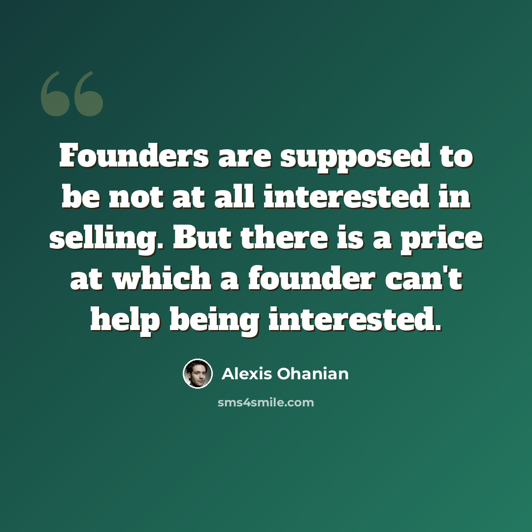 “Founders are supposed to be not at all interested in selling. But there is a price at which a founder can't help being interested.” quote by Alexis Ohanian