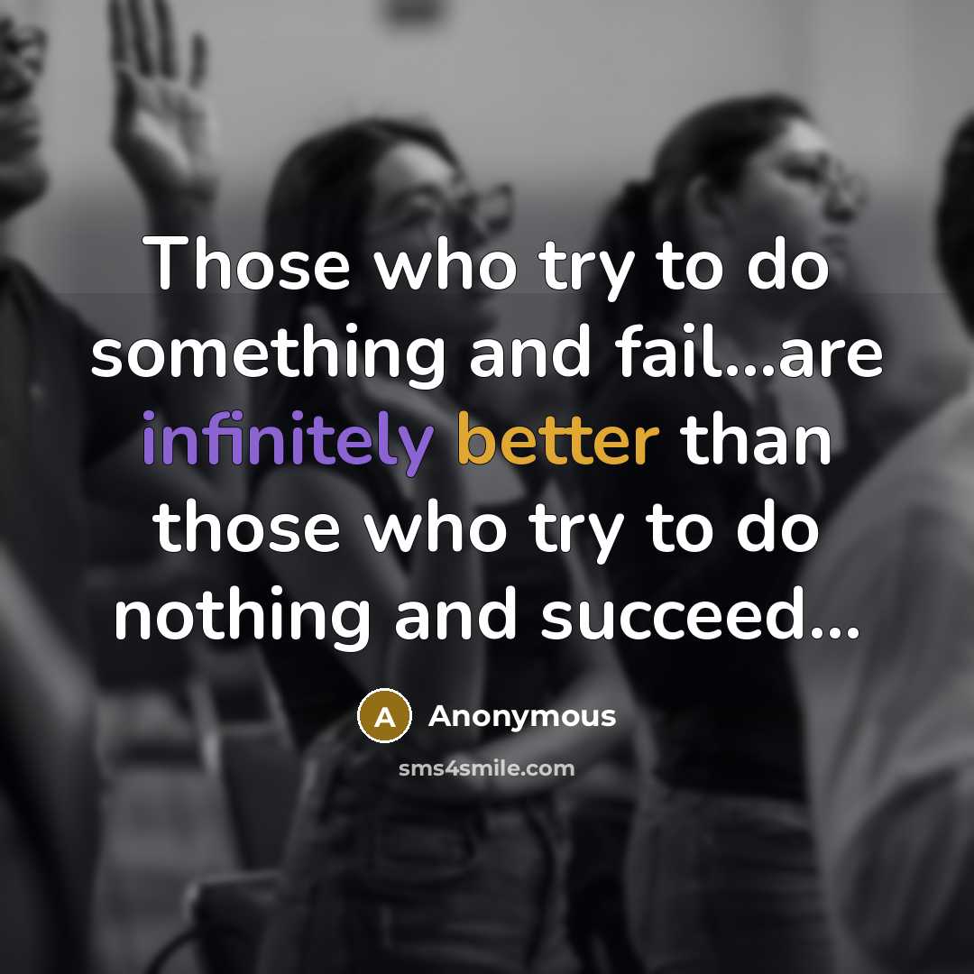 “Those who try to do something and fail...are infinitely better than those who try to do nothing and succeed...” quote by Anonymous